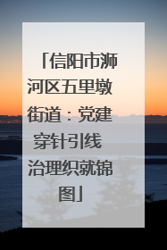 信阳市浉河区五里墩街道：党建穿针引线 治理织就锦图