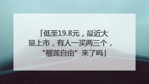 低至19.8元，最近大量上市，有人一买两三个，“榴莲自由”来了吗
