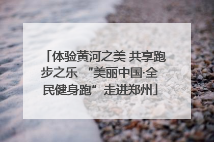 体验黄河之美 共享跑步之乐 “美丽中国·全民健身跑”走进郑州