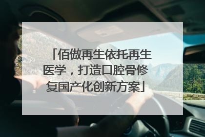 佰傲再生依托再生医学，打造口腔骨修复国产化创新方案