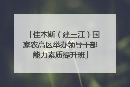 佳木斯（建三江）国家农高区举办领导干部能力素质提升班