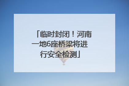 临时封闭！河南一地6座桥梁将进行安全检测