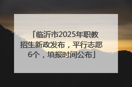 临沂市2025年职教招生新政发布，平行志愿6个，填报时间公布
