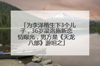 为李泽楷生下3个儿子，36岁梁洛施新恋情曝光，男方是《天龙八部》游坦之