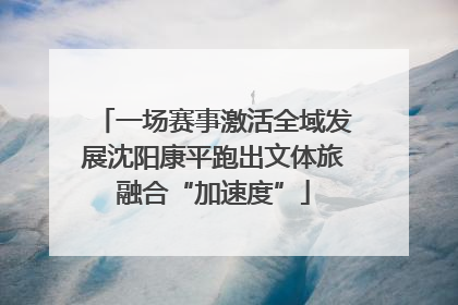 一场赛事激活全域发展沈阳康平跑出文体旅融合“加速度”