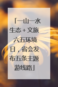 一山一水生态＋文旅 六五环境日，省会发布五条主题游线路