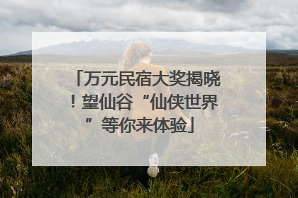 万元民宿大奖揭晓！望仙谷“仙侠世界”等你来体验