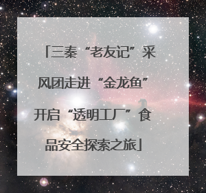 三秦“老友记”采风团走进“金龙鱼”开启“透明工厂”食品安全探索之旅