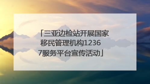 三亚边检站开展国家移民管理机构12367服务平台宣传活动