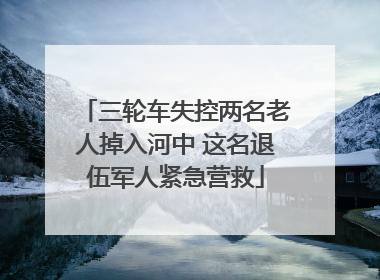 三轮车失控两名老人掉入河中 这名退伍军人紧急营救