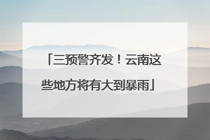 三预警齐发！云南这些地方将有大到暴雨