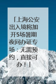 上海公安出入境将加开5场暑期夜间办证专场：无需预约，直接可办！