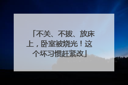不关、不拔、放床上，卧室被烧光！这个坏习惯赶紧改