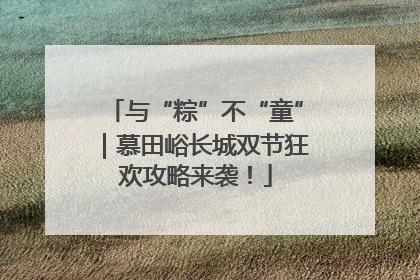 与“粽”不“童”｜慕田峪长城双节狂欢攻略来袭！