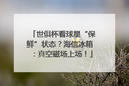 世俱杯看球星“保鲜”状态？海信冰箱：真空磁场上场！