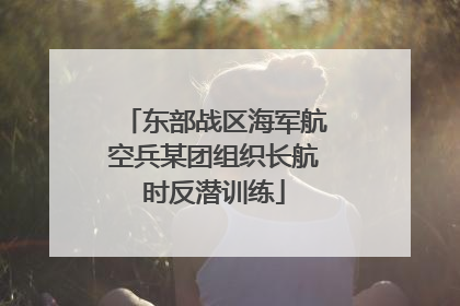 东部战区海军航空兵某团组织长航时反潜训练