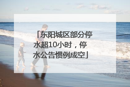 东阳城区部分停水超10小时，停水公告惯例成空