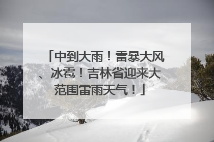 中到大雨！雷暴大风、冰雹！吉林省迎来大范围雷雨天气！