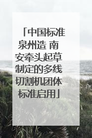 中国标准泉州造 南安牵头起草制定的多线切割机团体标准启用