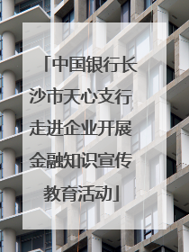 中国银行长沙市天心支行走进企业开展金融知识宣传教育活动