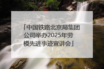 中国铁路北京局集团公司举办2025年劳模先进事迹宣讲会