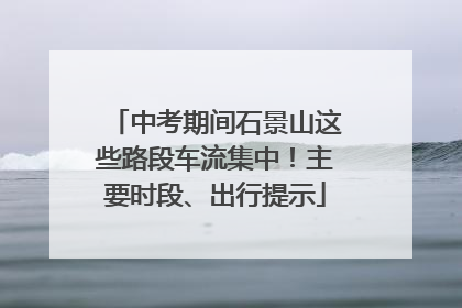 中考期间石景山这些路段车流集中！主要时段、出行提示