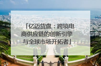 亿迈货盘：跨境电商供应链的创新引擎与全球市场开拓者