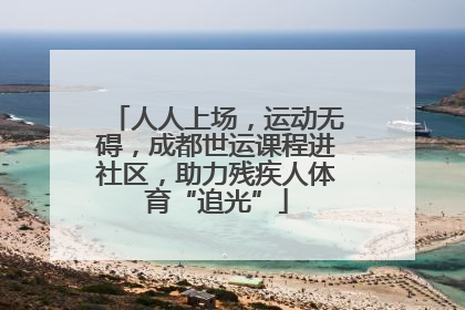 人人上场，运动无碍，成都世运课程进社区，助力残疾人体育“追光”