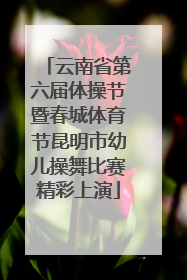 云南省第六届体操节暨春城体育节昆明市幼儿操舞比赛精彩上演