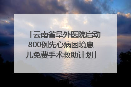 云南省阜外医院启动800例先心病困境患儿免费手术救助计划