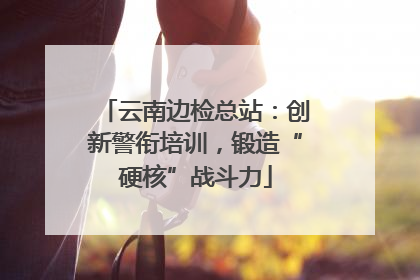 云南边检总站：创新警衔培训，锻造“硬核”战斗力