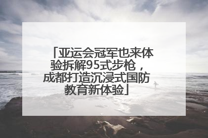 亚运会冠军也来体验拆解95式步枪，成都打造沉浸式国防教育新体验