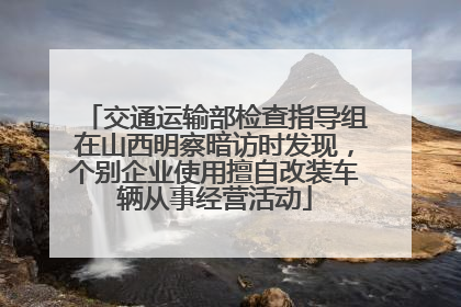 交通运输部检查指导组在山西明察暗访时发现，个别企业使用擅自改装车辆从事经营活动