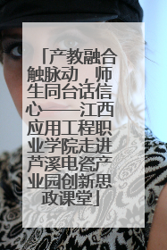 产教融合触脉动，师生同台话信心——江西应用工程职业学院走进芦溪电瓷产业园创新思政课堂