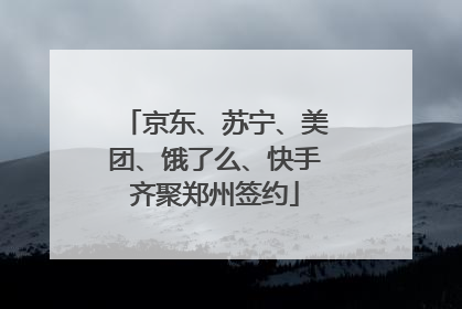 京东、苏宁、美团、饿了么、快手齐聚郑州签约