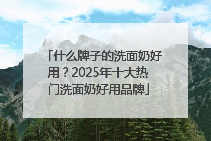 什么牌子的洗面奶好用？2025年十大热门洗面奶好用品牌