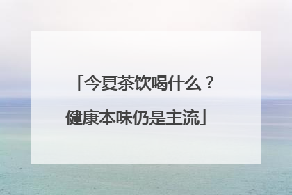 今夏茶饮喝什么？健康本味仍是主流