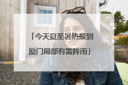 今天夏至暑热报到 厦门局部有雷阵雨