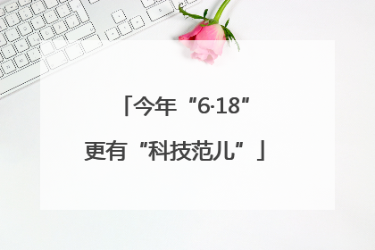 今年“6·18”更有“科技范儿”