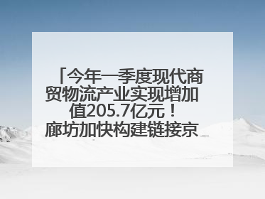 今年一季度现代商贸物流产业实现增加值205.7亿元！廊坊加快构建链接京津冀面向全世界的物流通道