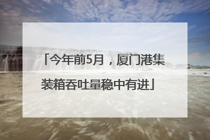 今年前5月，厦门港集装箱吞吐量稳中有进