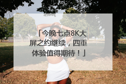 今晚七点8K大屏之约继续，四重体验值得期待！