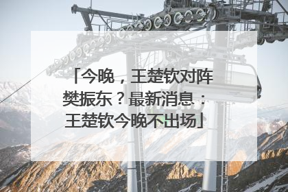 今晚，王楚钦对阵樊振东？最新消息：王楚钦今晚不出场
