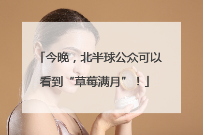 今晚，北半球公众可以看到“草莓满月”！