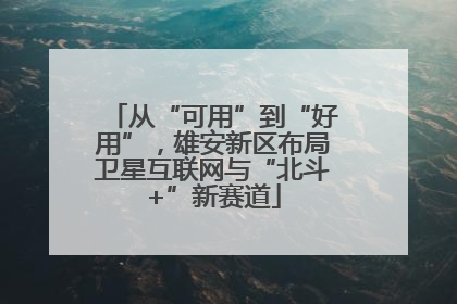 从“可用”到“好用”，雄安新区布局卫星互联网与“北斗+”新赛道
