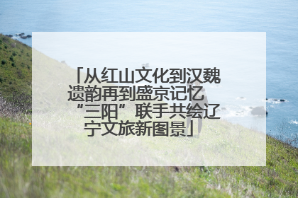从红山文化到汉魏遗韵再到盛京记忆 “三阳”联手共绘辽宁文旅新图景