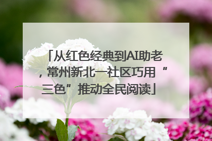 从红色经典到AI助老，常州新北一社区巧用“三色”推动全民阅读