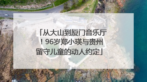 从大山到厦门音乐厅！96岁郑小瑛与贵州留守儿童的动人约定