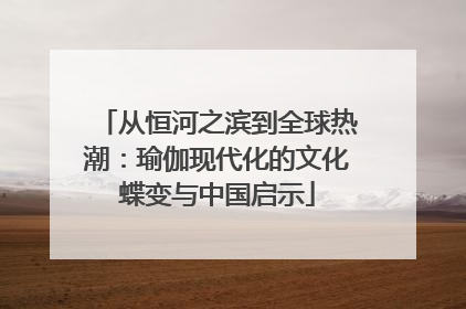 从恒河之滨到全球热潮：瑜伽现代化的文化蝶变与中国启示