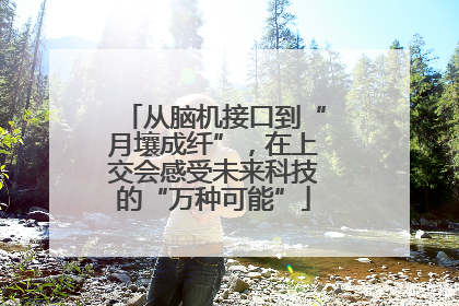 从脑机接口到“月壤成纤”，在上交会感受未来科技的“万种可能”